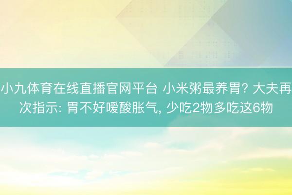 小九体育在线直播官网平台 小米粥最养胃? 大夫再次指示: 胃不好嗳酸胀气， 少吃2物多吃这6物