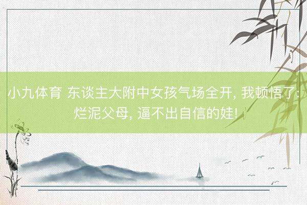 小九体育 东谈主大附中女孩气场全开， 我顿悟了: 烂泥父母， 逼不出自信的娃!