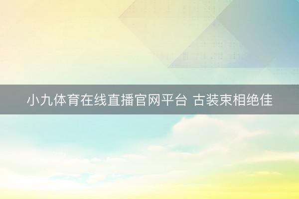 小九体育在线直播官网平台 古装束相绝佳