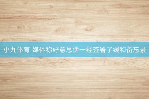小九体育 媒体称好意思伊一经签署了缓和备忘录