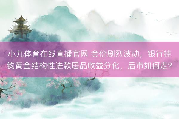 小九体育在线直播官网 金价剧烈波动，银行挂钩黄金结构性进款居品收益分化，后市如何走？