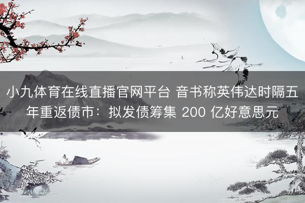 小九体育在线直播官网平台 音书称英伟达时隔五年重返债市：拟发债筹集 200 亿好意思元