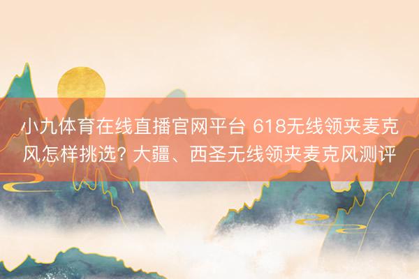 小九体育在线直播官网平台 618无线领夹麦克风怎样挑选? 大疆、西圣无线领夹麦克风测评