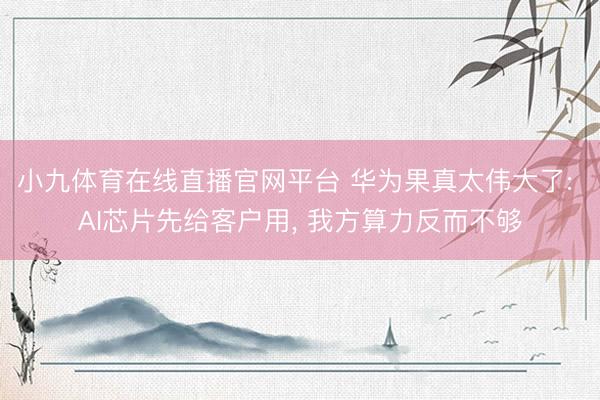 小九体育在线直播官网平台 华为果真太伟大了: AI芯片先给客户用， 我方算力反而不够