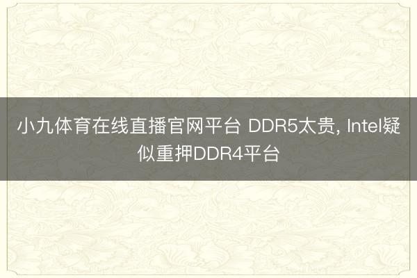 小九体育在线直播官网平台 DDR5太贵, Intel疑似重押DDR4平台