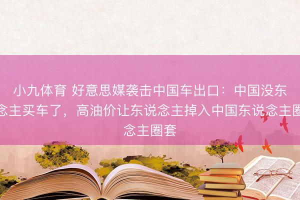 小九体育 好意思媒袭击中国车出口：中国没东说念主买车了，高油价让东说念主掉入中国东说念主圈套