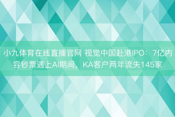 小九体育在线直播官网 视觉中国赴港IPO:7亿内容钞票遇上AI期间,KA客户两年流失145家
