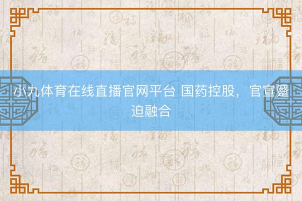 小九体育在线直播官网平台 国药控股,官宣蹙迫融合