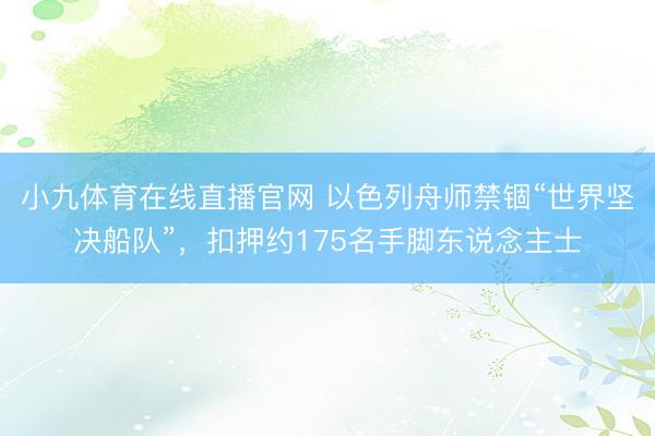 小九体育在线直播官网 以色列舟师禁锢“世界坚决船队”，扣押约175名手脚东说念主士
