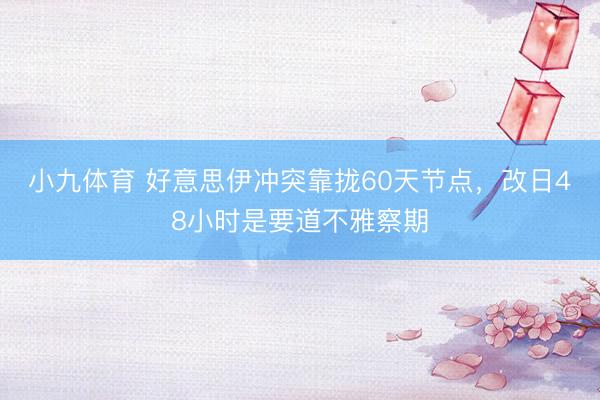 小九体育 好意思伊冲突靠拢60天节点,改日48小时是要道不雅察期