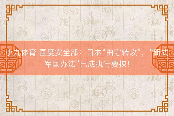小九体育 国度安全部:日本“由守转攻”,“新式军国办法”已成执行要挟!