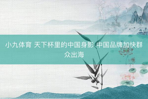 小九体育 天下杯里的中国身影 中国品牌加快群众出海