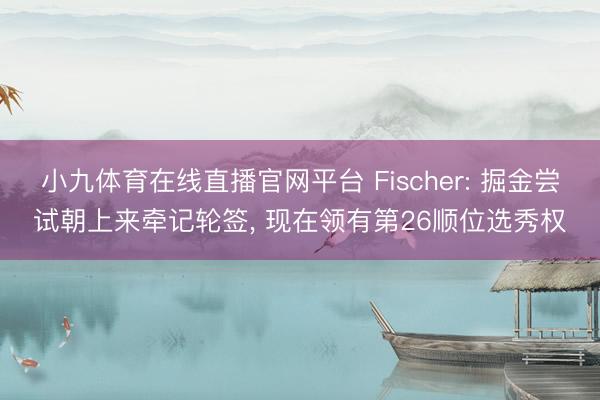 小九体育在线直播官网平台 Fischer: 掘金尝试朝上来牵记轮签， 现在领有第26顺位选秀权