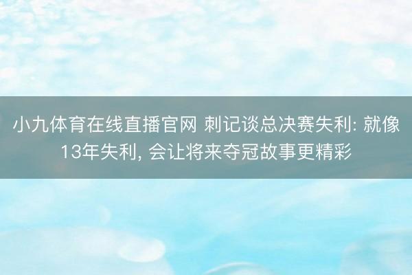 小九体育在线直播官网 刺记谈总决赛失利: 就像13年失利， 会让将来夺冠故事更精彩