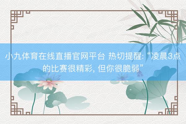 小九体育在线直播官网平台 热切提醒: “凌晨3点的比赛很精彩， 但你很脆弱”