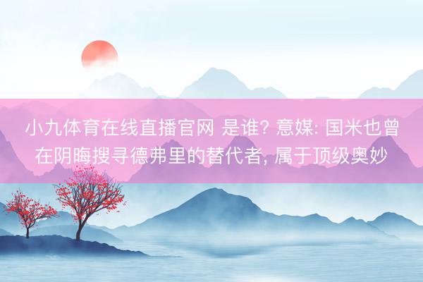 小九体育在线直播官网 是谁? 意媒: 国米也曾在阴晦搜寻德弗里的替代者， 属于顶级奥妙