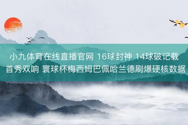 小九体育在线直播官网 16球封神 14球破记载 首秀双响 寰球杯梅西姆巴佩哈兰德刷爆硬核数据