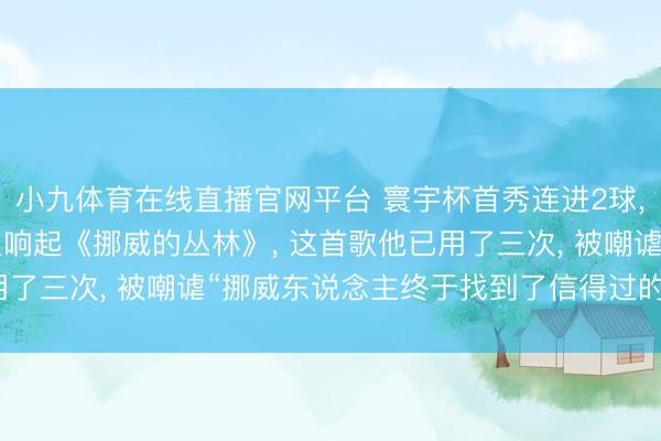 小九体育在线直播官网平台 寰宇杯首秀连进2球， 哈兰德的视频BGM又响起《挪威的丛林》， 这首歌他已用了三次， 被嘲谑“挪威东说念主终于找到了信得过的挪威丛林”