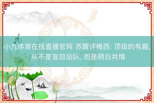 小九体育在线直播官网 苏醒评梅西: 顶级的有趣， 从不是盲目站队， 而是明白共情