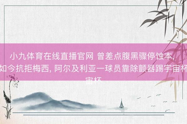 小九体育在线直播官网 曾差点腹黑骤停蚀本， 如今抗拒梅西， 阿尔及利亚一球员靠除颤器踢宇宙杯
