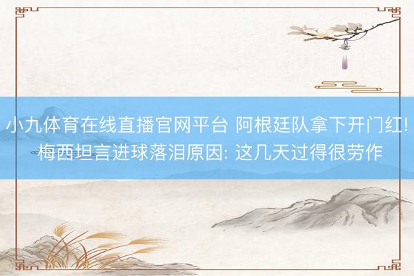 小九体育在线直播官网平台 阿根廷队拿下开门红! 梅西坦言进球落泪原因: 这几天过得很劳作