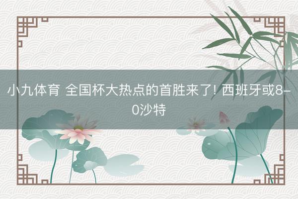小九体育 全国杯大热点的首胜来了! 西班牙或8-0沙特