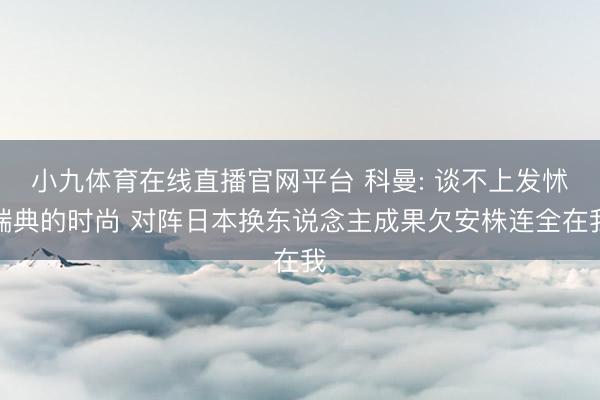 小九体育在线直播官网平台 科曼: 谈不上发怵瑞典的时尚 对阵日本换东说念主成果欠安株连全在我