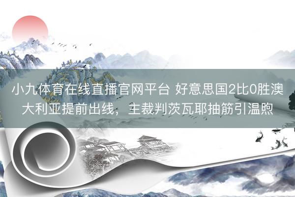 小九体育在线直播官网平台 好意思国2比0胜澳大利亚提前出线,主裁判茨瓦耶抽筋引温煦