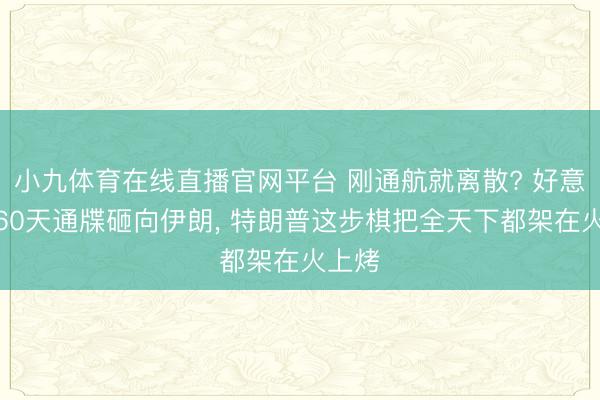 小九体育在线直播官网平台 刚通航就离散? 好意思国60天通牒砸向伊朗, 特朗普这步棋把全天下都架在火上烤