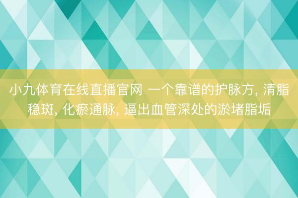 小九体育在线直播官网 一个靠谱的护脉方, 清脂稳斑, 化瘀通脉, 逼出血管深处的淤堵脂垢