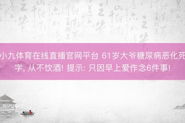 小九体育在线直播官网平台 61岁大爷糖尿病恶化死字, 从不饮酒! 提示: 只因早上爱作念6件事!